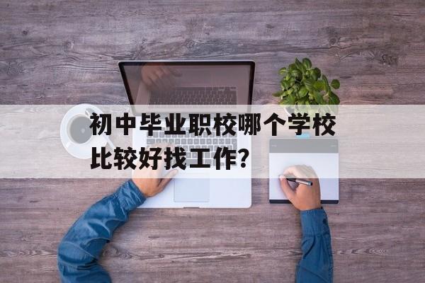 初中毕业职校哪个学校比较好找工作？