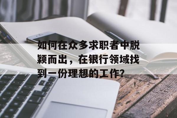 如何在众多求职者中脱颖而出，在银行领域找到一份理想的工作？