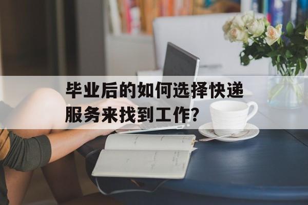 毕业后的如何选择快递服务来找到工作？