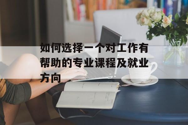 如何选择一个对工作有帮助的专业课程及就业方向