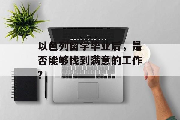 以色列留学毕业后，是否能够找到满意的工作？