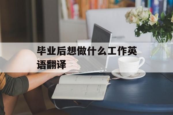 毕业后想做什么工作英语翻译