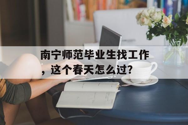 南宁师范毕业生找工作，这个春天怎么过？