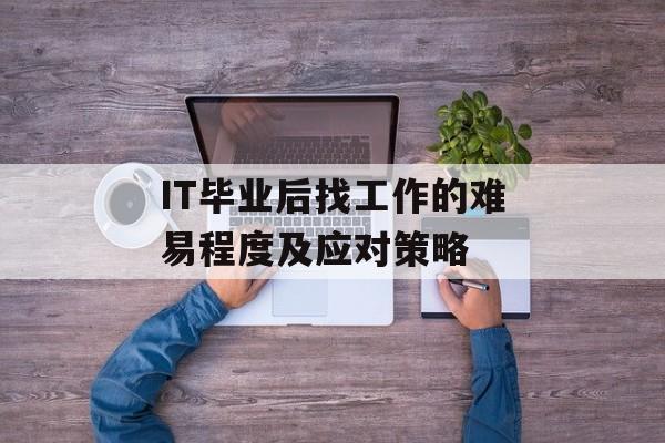 IT毕业后找工作的难易程度及应对策略