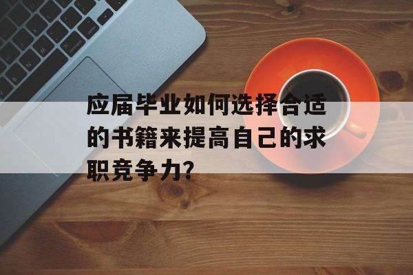 应届毕业如何选择合适的书籍来提高自己的求职竞争力？