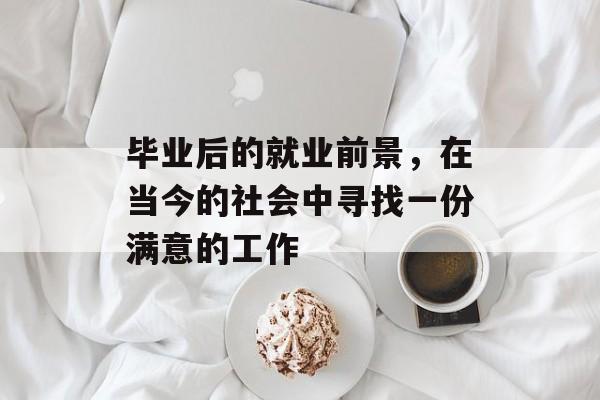 毕业后的就业前景，在当今的社会中寻找一份满意的工作