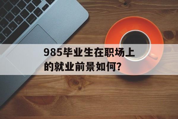 985毕业生在职场上的就业前景如何？