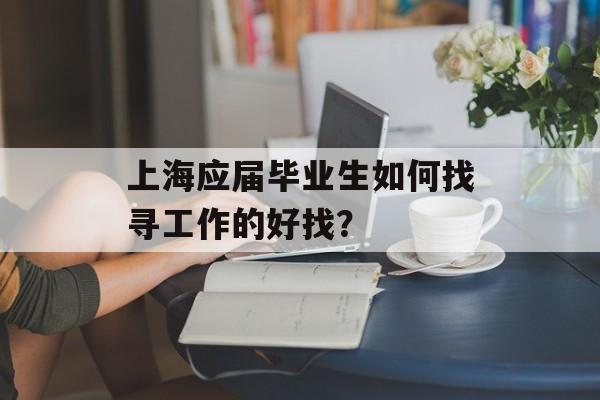 上海应届毕业生如何找寻工作的好找？