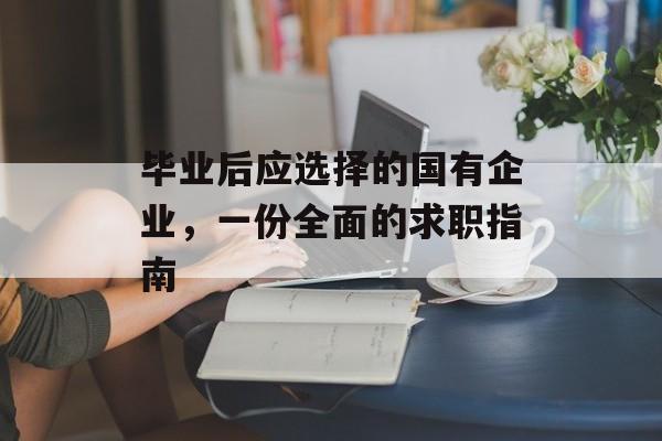 毕业后应选择的国有企业，一份全面的求职指南