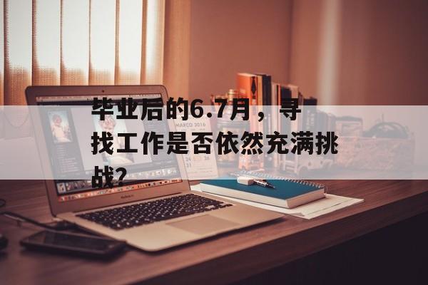 毕业后的6.7月，寻找工作是否依然充满挑战？