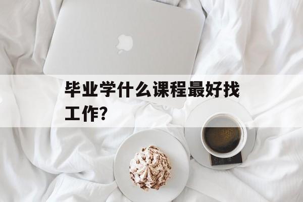 毕业学什么课程最好找工作？