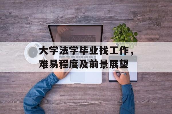 大学法学毕业找工作，难易程度及前景展望