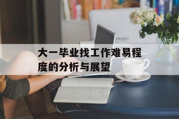 大一毕业找工作难易程度的分析与展望