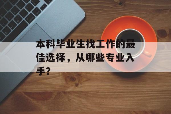 本科毕业生找工作的最佳选择，从哪些专业入手？