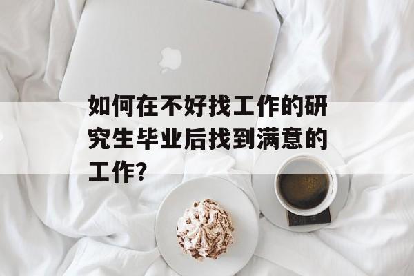 如何在不好找工作的研究生毕业后找到满意的工作？