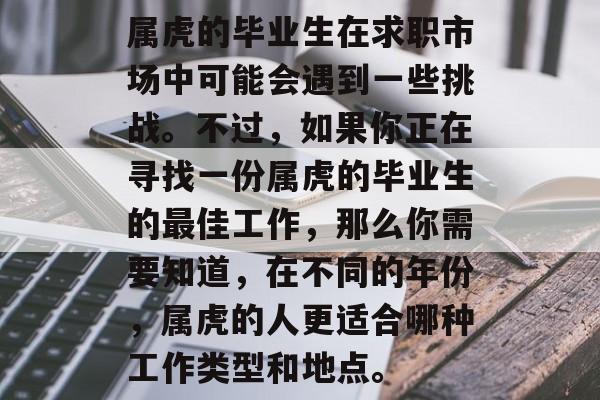 属虎的毕业生在求职市场中可能会遇到一些挑战。不过，如果你正在寻找一份属虎的毕业生的最佳工作，那么你需要知道，在不同的年份，属虎的人更适合哪种工作类型和地点。