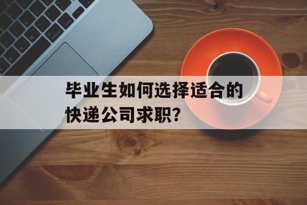 毕业生如何选择适合的快递公司求职？