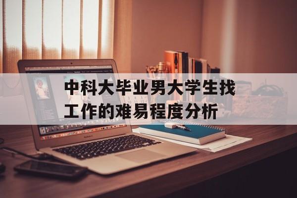 中科大毕业男大学生找工作的难易程度分析