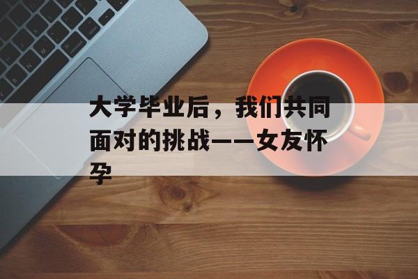 大学毕业后，我们共同面对的挑战——女友怀孕