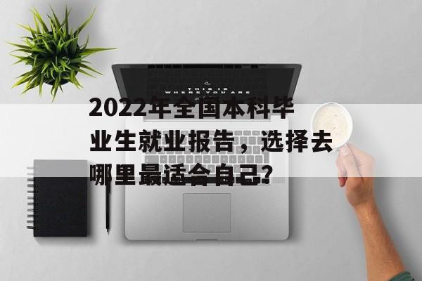 2022年全国本科毕业生就业报告，选择去哪里最适合自己？