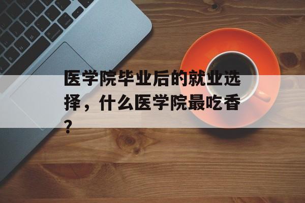 医学院毕业后的就业选择，什么医学院最吃香？