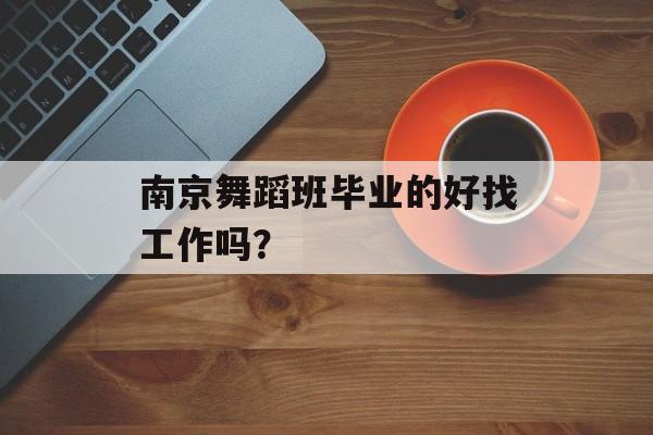 南京舞蹈班毕业的好找工作吗？