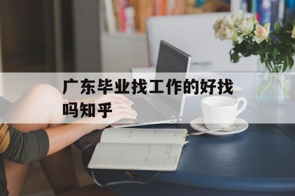 广东毕业找工作的好找吗知乎