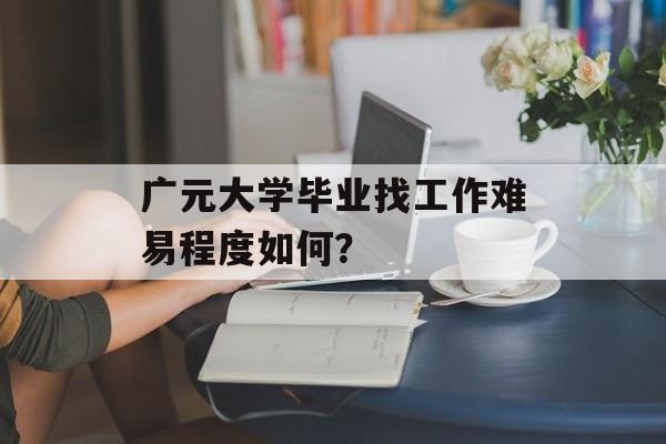 广元大学毕业找工作难易程度如何？