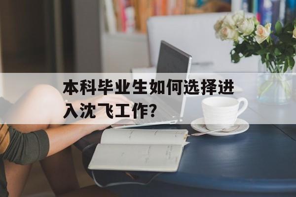 本科毕业生如何选择进入沈飞工作？