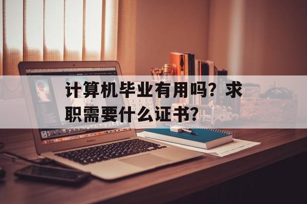 计算机毕业有用吗？求职需要什么证书？