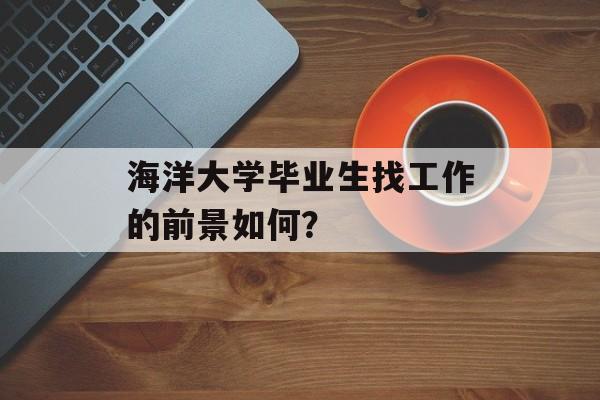 海洋大学毕业生找工作的前景如何？