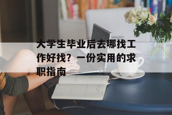 大学生毕业后去哪找工作好找？一份实用的求职指南