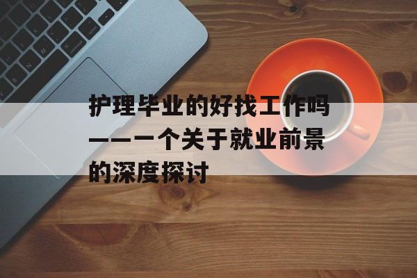 护理毕业的好找工作吗——一个关于就业前景的深度探讨