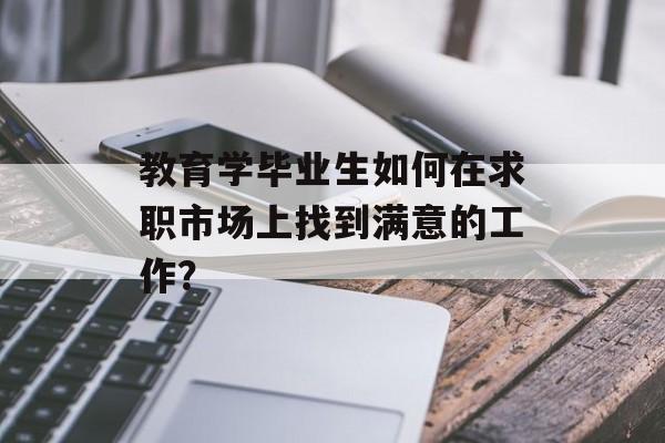 教育学毕业生如何在求职市场上找到满意的工作？