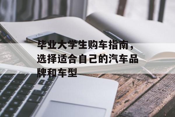 毕业大学生购车指南，选择适合自己的汽车品牌和车型