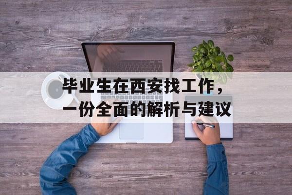 毕业生在西安找工作，一份全面的解析与建议