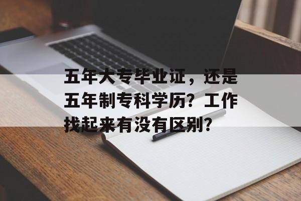 五年大专毕业证，还是五年制专科学历？工作找起来有没有区别？