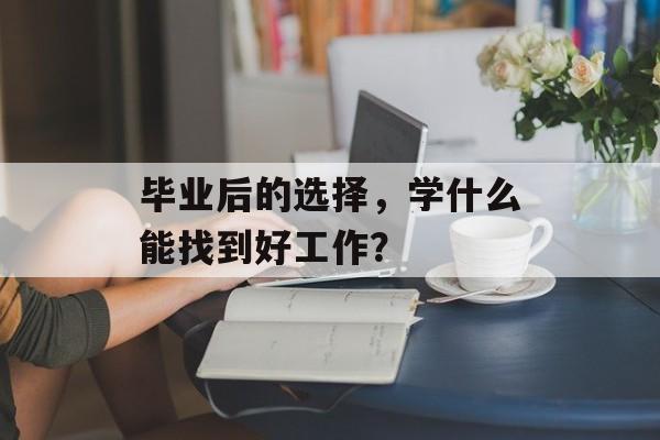 毕业后的选择，学什么能找到好工作？