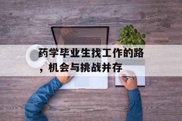 药学毕业生找工作的路，机会与挑战并存