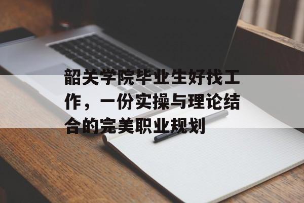 韶关学院毕业生好找工作，一份实操与理论结合的完美职业规划