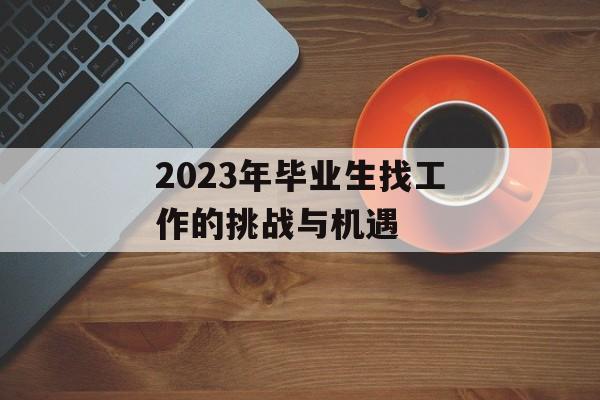 2023年毕业生找工作的挑战与机遇