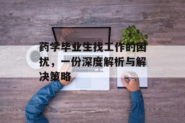 药学毕业生找工作的困扰，一份深度解析与解决策略