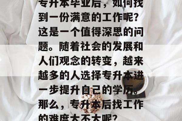 专升本毕业后，如何找到一份满意的工作呢？这是一个值得深思的问题。随着社会的发展和人们观念的转变，越来越多的人选择专升本进一步提升自己的学历。那么，专升本后找工作的难度大不大呢？