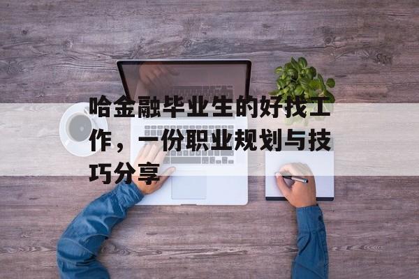 哈金融毕业生的好找工作，一份职业规划与技巧分享