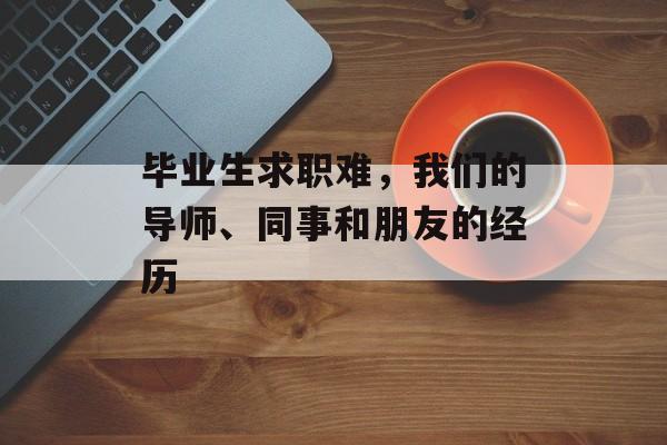 毕业生求职难，我们的导师、同事和朋友的经历