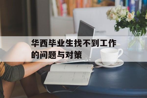 华西毕业生找不到工作的问题与对策