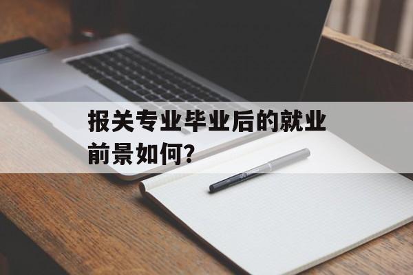 报关专业毕业后的就业前景如何？