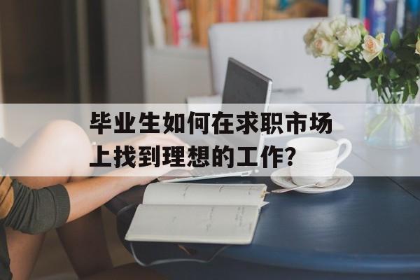 毕业生如何在求职市场上找到理想的工作？