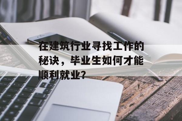 在建筑行业寻找工作的秘诀，毕业生如何才能顺利就业？