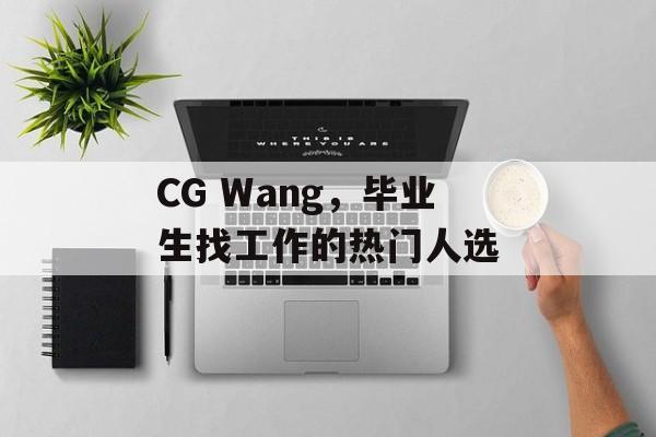 CG Wang，毕业生找工作的热门人选